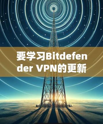 要学习Bitdefender VPN的更新教程,可以按照以下步骤进行 要学习Bitdefender VPN的更新教程,可以按照以下步骤进行