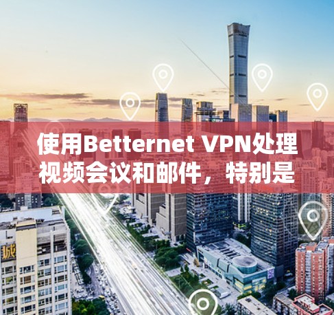 使用Betternet VPN处理视频会议和邮件，特别是在需要高速度和加密传输的情况下，是一个不错的选择。以下是对Betternet VPN的分析和建议