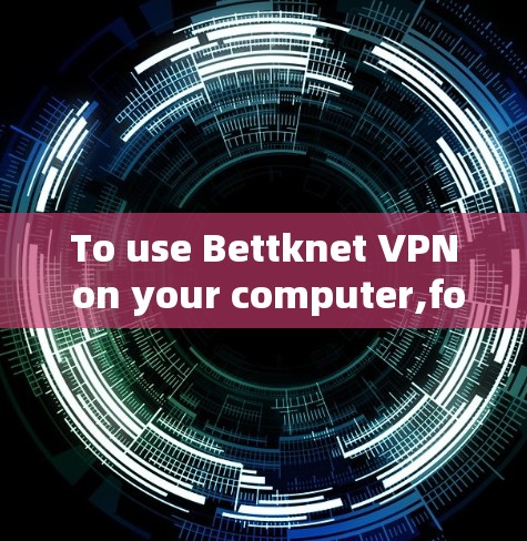 To use Bettknet VPN on your computer,follow these organized steps: