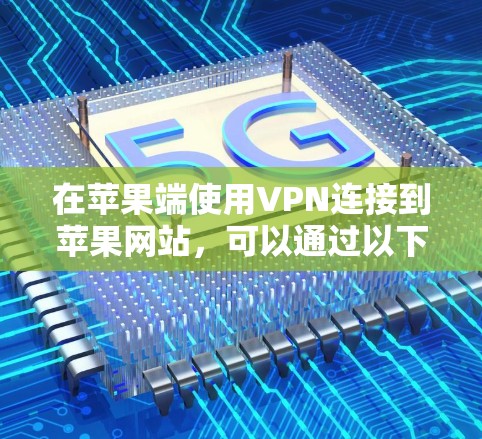 在苹果端使用VPN连接到苹果网站,可以通过以下步骤实现。以下步骤适用于在苹果设备(如iPhone、iPad或MacBook Pro)上使用VPN功能 在苹果端使用VPN连接到苹果网站,可以通过以下步骤实现。以下步骤适用于在苹果设备(如iPhone、iPad或MacBook Pro)上使用VPN功能