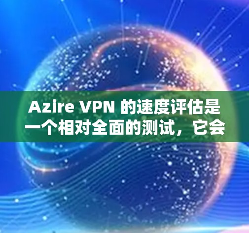 Azire VPN 的速度评估是一个相对全面的测试,它会帮助你了解其在不同网络环境下的表现。以下是一个基于 Azire VPN 的实际测试结果的评估 Azire VPN 的速度评估是一个相对全面的测试,它会帮助你了解其在不同网络环境下的表现。以下是一个基于 Azire VPN 的实际测试结果的评估