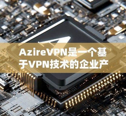 AzireVPN是一个基于VPN技术的企业产品，旨在提供安全、高效、友好的网络连接。以下是对AzireVPN<strong>科学上网</strong>问题的详细分析和解决方法