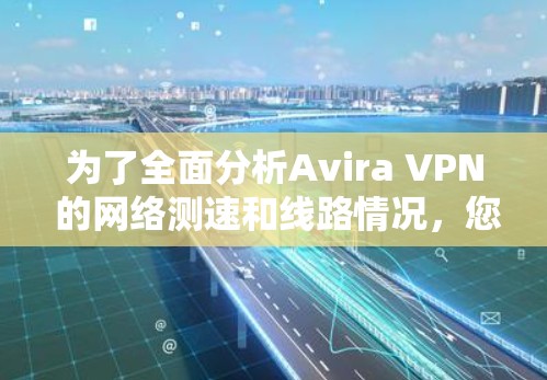 为了全面分析Avira VPN 的网络测速和线路情况,您可以按照以下步骤进行 为了全面分析Avira VPN 的网络测速和线路情况,您可以按照以下步骤进行