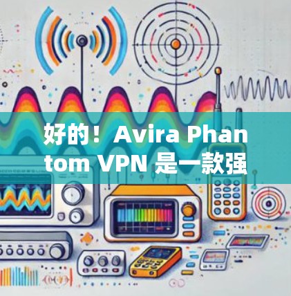 好的!Avira Phantom VPN 是一款强大的VPN工具,提供多种加密方式和安全功能。以下是获取Avira Phantom VPN 的步骤 好的!Avira Phantom VPN 是一款强大的VPN工具,提供多种加密方式和安全功能。以下是获取Avira Phantom VPN 的步骤