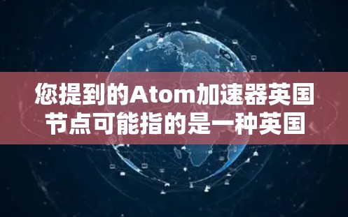 您提到的Atom加速器英国节点可能指的是一种英国核能相关的加速器或设施。在英国的核能领域，确实有一些专门用于加速原子能技术的设备或项目。以下是一些可能相关的信息
