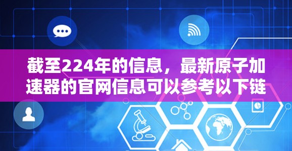 截至224年的信息,最新原子加速器的官网信息可以参考以下链接(请注意,这些链接可能已经不再更新,建议访问官方网站以获取最新信息) 截至224年的信息,最新原子加速器的官网信息可以参考以下链接(请注意,这些链接可能已经不再更新,建议访问官方网站以获取最新信息)