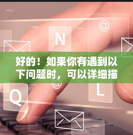 好的！如果你有遇到以下问题时，可以详细描述一下，我会帮你提供更详细的解决方案