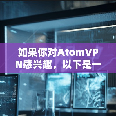 如果你对AtomVPN感兴趣，以下是一些关键信息