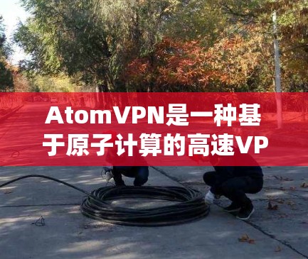 AtomVPN是一种基于原子计算的高速VPN技术，通常通过连接到特定的原子计算服务器来提供更快的流量。以下是对AtomVPN高速线路的详细分析