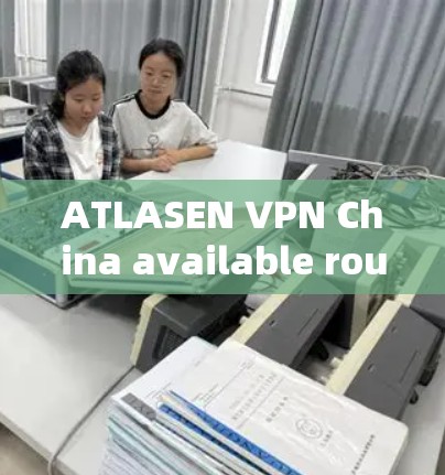 ATLASEN VPN China available routes Access experiences ATLASEN VPN China available routes Access experiences
