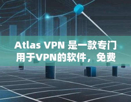 Atlas VPN 是一款专门用于VPN的软件，免费版提供了一定的配置和功能，适合对网络安全要求不高但需要VPN的用户。以下是其功能体验的详细介绍
