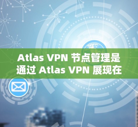 Atlas VPN 节点管理是通过 Atlas VPN 展现在目标服务器上的虚拟服务器，用于提供安全的跨媒体网络（CMN）服务。以下是如何管理Atlas VPN 节点的步骤