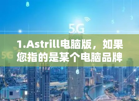 1.Astrill电脑版,如果您指的是某个电脑品牌或产品的电脑版,可能需要提供更多上下文或详细信息,以便提供更准确的解答 1.Astrill电脑版,如果您指的是某个电脑品牌或产品的电脑版,可能需要提供更多上下文或详细信息,以便提供更准确的解答