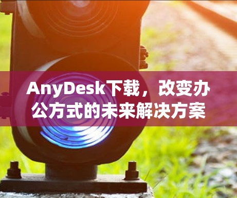 AnyDesk下载，改变办公方式的未来解决方案
