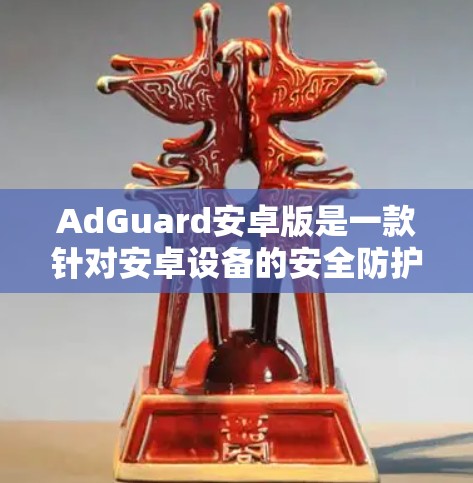 AdGuard安卓版是一款针对安卓设备的安全防护软件，旨在保护用户应用和数据的安全。以下是对AdGuard的详细分析和步骤说明