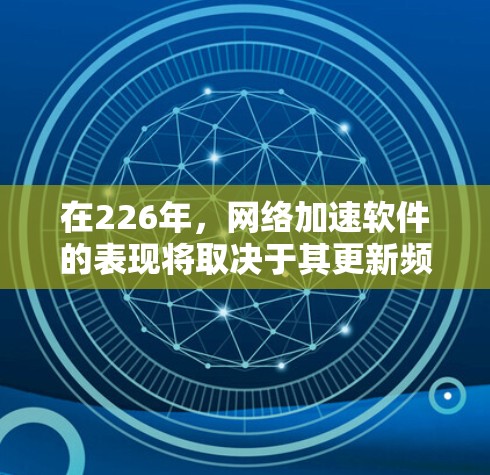 在226年,网络加速软件的表现将取决于其更新频率、功能增强、兼容性和用户界面的优化。以下是一些可能在226年表现较好的网络加速软件推荐 在226年,网络加速软件的表现将取决于其更新频率、功能增强、兼容性和用户界面的优化。以下是一些可能在226年表现较好的网络加速软件推荐