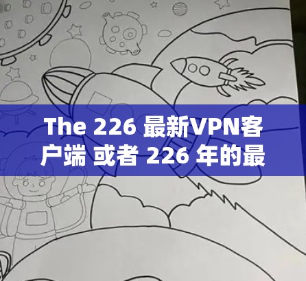 The 226 最新VPN客户端 或者 226 年的最新VPN客户端,取决于你对 VPN 的具体需求和偏好。VPN 工具通常包括以下几个关键特性 The 226 最新VPN客户端 或者 226 年的最新VPN客户端,取决于你对 VPN 的具体需求和偏好。VPN 工具通常包括以下几个关键特性