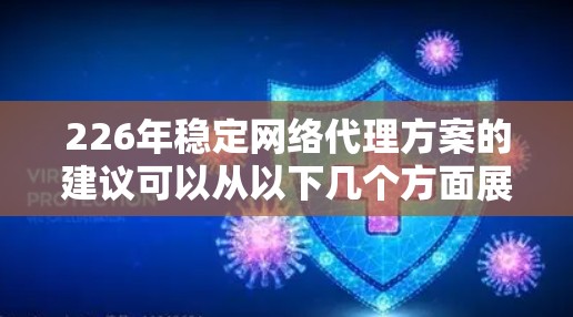 226年稳定网络代理方案的建议可以从以下几个方面展开