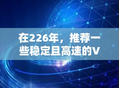 在226年，推荐一些稳定且高速的VPN软件，并强调其功能、安全性以及适合的使用场景