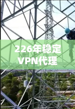 226年稳定VPN代理服务,技术与安全的双刃剑 226年稳定VPN代理服务,技术与安全的双刃剑