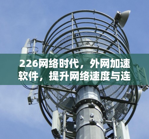 226网络时代,外网加速软件,提升网络速度与连接体验的全新解决方案 226网络时代,外网加速软件,提升网络速度与连接体验的全新解决方案