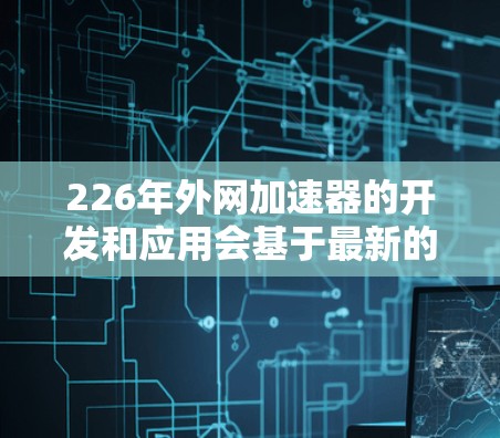 226年外网加速器的开发和应用会基于最新的技术进步和用户需求，可能会有以下方向和趋势
