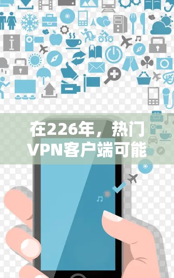 在226年,热门VPN客户端可能会继续发展,提供更多功能和优化。以下是一些可能成为226年热门VPN应用的推荐 在226年,热门VPN客户端可能会继续发展,提供更多功能和优化。以下是一些可能成为226年热门VPN应用的推荐