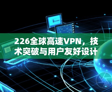 226全球高速VPN，技术突破与用户友好设计