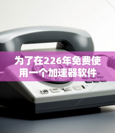 为了在226年免费使用一个加速器软件，您可以按照以下步骤进行选择和评估