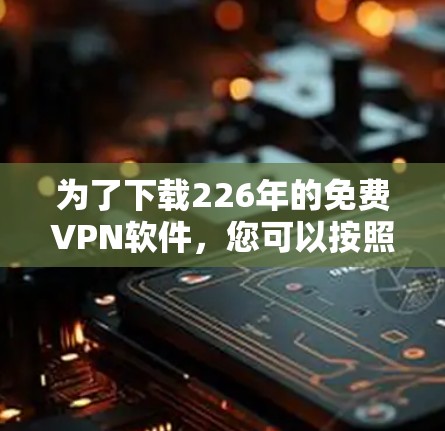 为了下载226年的免费VPN软件，您可以按照以下步骤进行