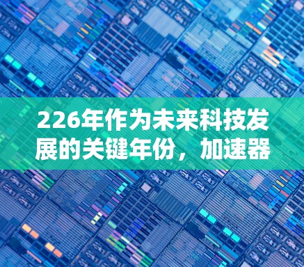 226年作为未来科技发展的关键年份,加速器技术的最新版将进一步推动高性能计算和人工智能的发展。以下是对226加速器最新版的详细介绍 226年作为未来科技发展的关键年份,加速器技术的最新版将进一步推动高性能计算和人工智能的发展。以下是对226加速器最新版的详细介绍