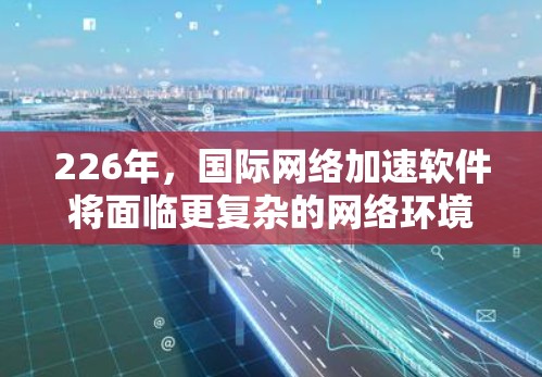 226年，国际网络加速软件将面临更复杂的网络环境和用户需求的增加。为了满足未来的网络加速需求，以下是一些可能的推荐选项