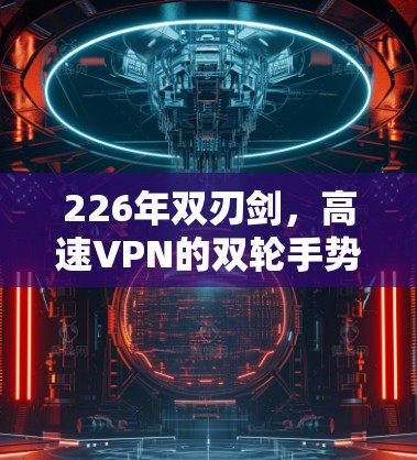 226年双刃剑，高速VPN的双轮手势与双刃剑策略