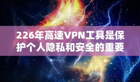 226年高速VPN工具是保护个人隐私和安全的重要手段，以下是通过逐步信息收集和分析，整理出的226年高速VPN工具指南