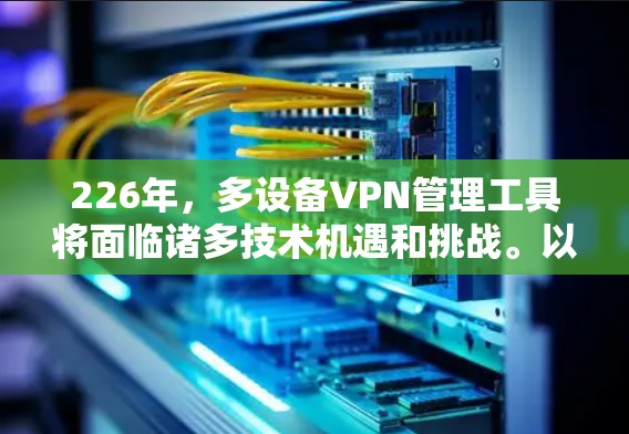 226年，多设备VPN管理工具将面临诸多技术机遇和挑战。以下是对这一趋势的详细分析和解决方案