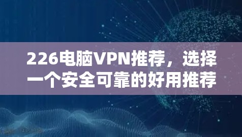 226电脑VPN推荐，选择一个安全可靠的好用推荐