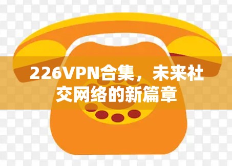 226VPN合集，未来社交网络的新篇章