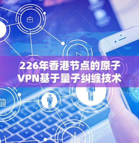 226年香港节点的原子VPN基于量子纠缠技术，利用量子计算的不可约性来加密信息，确保数据安全。以下是详细的分析和总结
