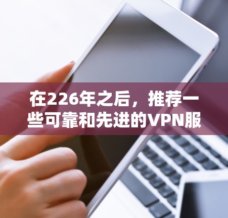 在226年之后，推荐一些可靠和先进的VPN服务，帮助您更好地进行VPN访问。以下是一些热门的VPN服务推荐，涵盖了不同的需求和特色