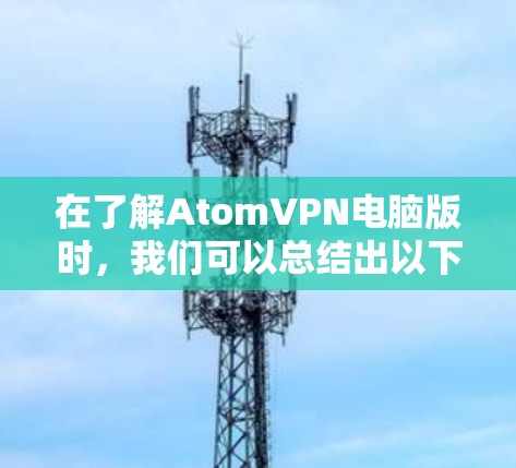 在了解AtomVPN电脑版时，我们可以总结出以下步骤和注意事项