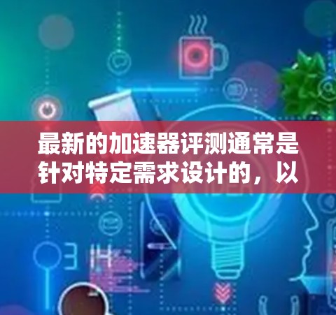 最新的加速器评测通常是针对特定需求设计的，以满足用户在优化电脑性能、提升游戏流畅度、提升设置效率等方面的需求。以下是一些常见的加速器及其特点