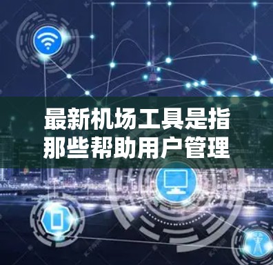 最新机场工具是指那些帮助用户管理机场、进行各种机场相关操作的现代工具。以下是几个常见的机场工具推荐