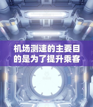 机场测速的主要目的是为了提升乘客的安全感和航空旅行的质量，预防飞行中可能发生的危险情况，如失飞、碰撞等。此外，机场测速还可以优化航空运输的效率，促进航空行业的健康发展