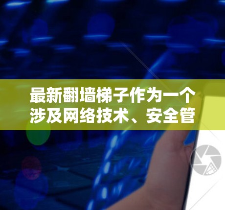 最新翻墙<strong>梯子</strong>作为一个涉及网络技术、安全管理和用户体验优化的项目，其现状和进展可以分为以下几个方面