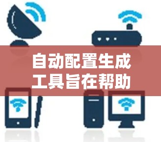 自动配置生成工具旨在帮助开发者快速生成代码、脚本或文档，从而减少编写工作量并提高效率。以下是一个详细的步骤说明，帮助用户了解如何使用这些工具，以及它们的优缺点