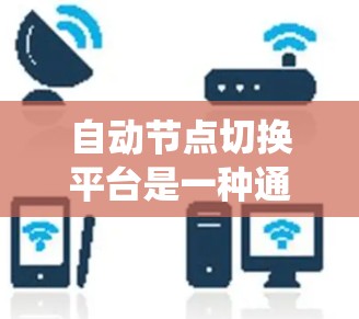自动节点切换平台是一种通过软件自动完成设备节点切换的系统，旨在优化网络资源分配和提高设备管理的效率。以下是对该平台的详细说明