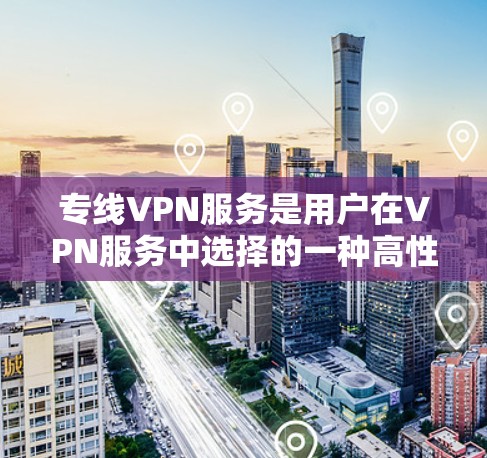 专线VPN服务是用户在VPN服务中选择的一种高性价比的解决方案，通常通过专业的VPN服务提供商来实现。以下是对专线VPN服务的比较分析，供您参考