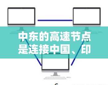 中东的高速节点是连接中国、印度尼西亚、阿联酋、阿曼、以色列以及印度等国家和地区的关键交通基础设施。以下是一些主要的中东高速节点及其特点