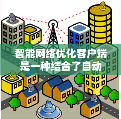 智能网络优化客户端是一种结合了自动化、智能化和个性化策略的应用程序，旨在优化并提升网络环境。以下是其主要特点和功能总结