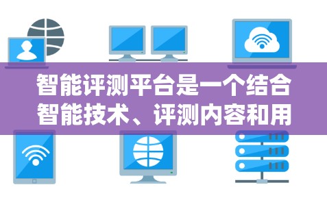 智能评测平台是一个结合智能技术、评测内容和用户体验的系统，旨在为用户提供高效、准确和友好的评测服务。以下是如何逐步构建和优化这个平台